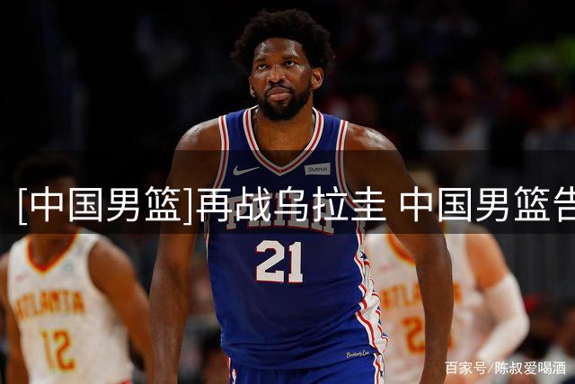 [中国男篮]再战乌拉圭 中国男篮告负